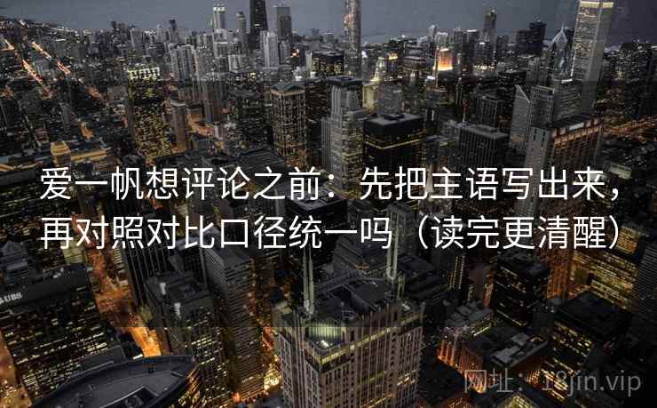 爱一帆想评论之前：先把主语写出来，再对照对比口径统一吗（读完更清醒）