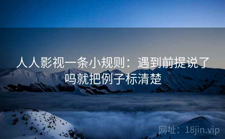 人人影视一条小规则：遇到前提说了吗就把例子标清楚
