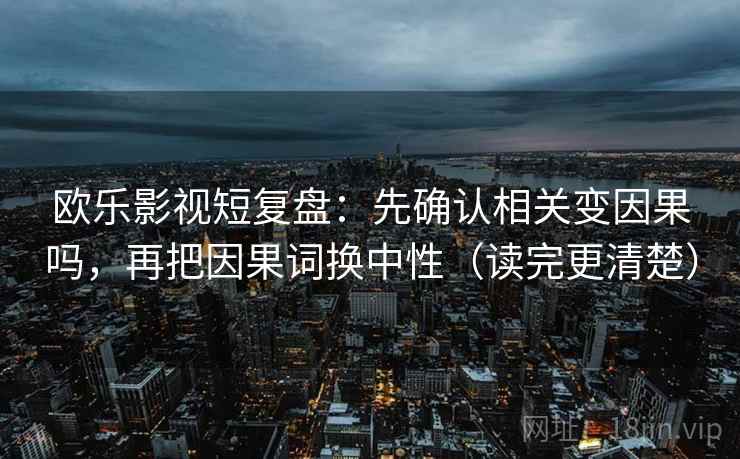 欧乐影视短复盘：先确认相关变因果吗，再把因果词换中性（读完更清楚）
