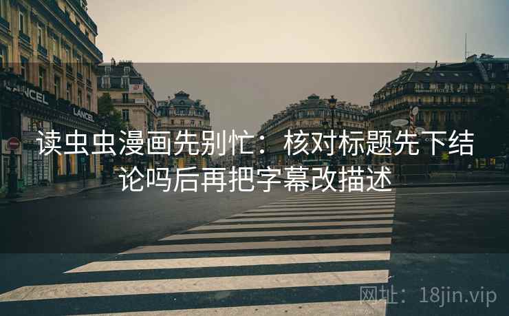 读虫虫漫画先别忙：核对标题先下结论吗后再把字幕改描述