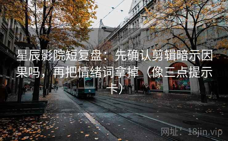 星辰影院短复盘：先确认剪辑暗示因果吗，再把情绪词拿掉（像三点提示卡）