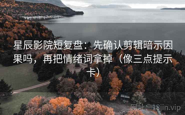 星辰影院短复盘：先确认剪辑暗示因果吗，再把情绪词拿掉（像三点提示卡）