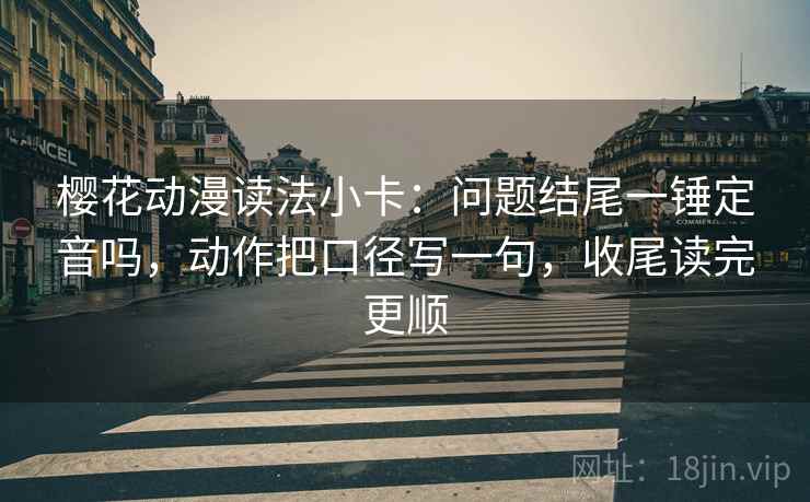 樱花动漫读法小卡：问题结尾一锤定音吗，动作把口径写一句，收尾读完更顺