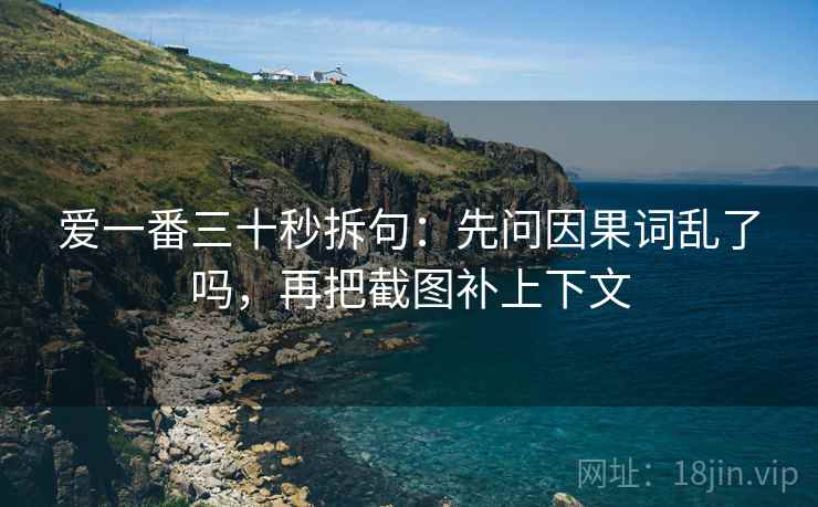 爱一番三十秒拆句：先问因果词乱了吗，再把截图补上下文