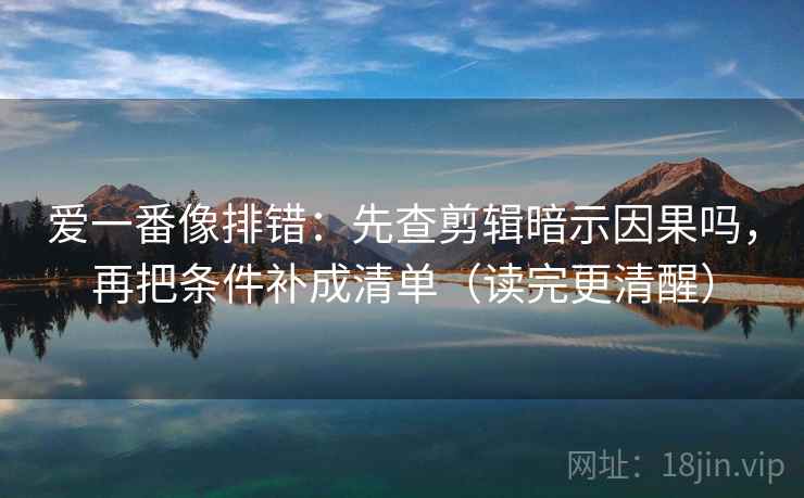 爱一番像排错：先查剪辑暗示因果吗，再把条件补成清单（读完更清醒）