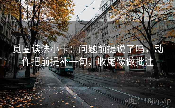 觅圈读法小卡：问题前提说了吗，动作把前提补一句，收尾像做批注