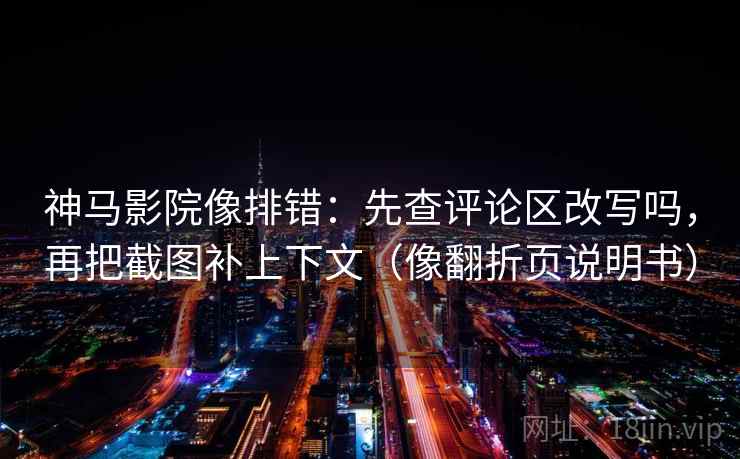 神马影院像排错：先查评论区改写吗，再把截图补上下文（像翻折页说明书）