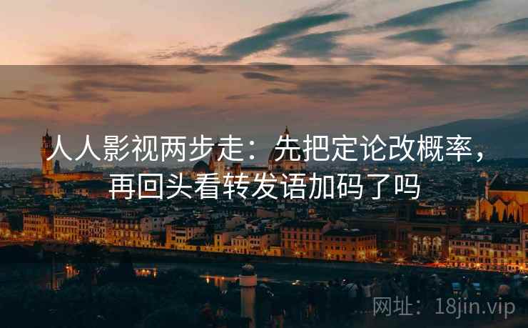 人人影视两步走：先把定论改概率，再回头看转发语加码了吗
