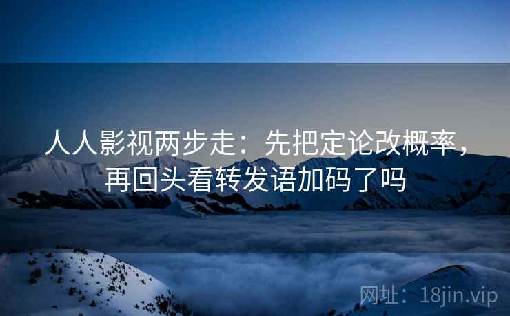 人人影视两步走：先把定论改概率，再回头看转发语加码了吗