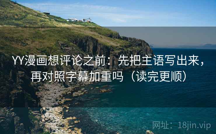 YY漫画想评论之前：先把主语写出来，再对照字幕加重吗（读完更顺）