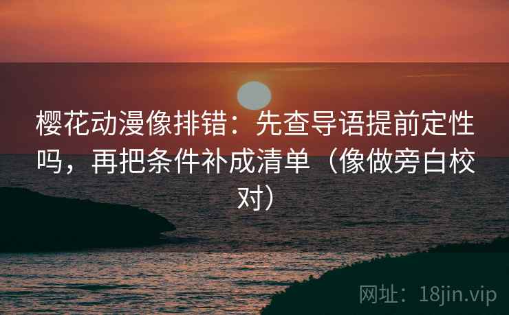 樱花动漫像排错：先查导语提前定性吗，再把条件补成清单（像做旁白校对）