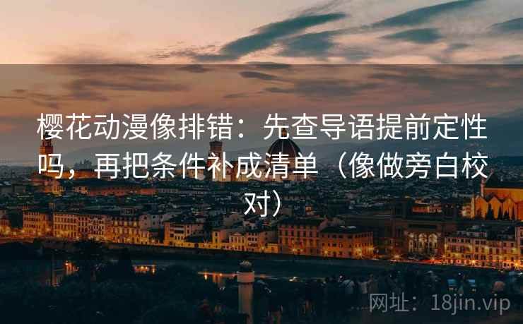 樱花动漫像排错：先查导语提前定性吗，再把条件补成清单（像做旁白校对）