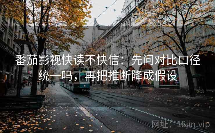 番茄影视快读不快信：先问对比口径统一吗，再把推断降成假设