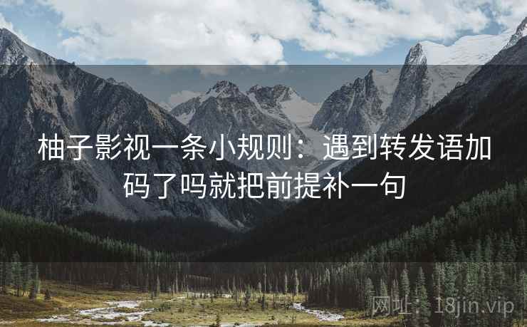 柚子影视一条小规则：遇到转发语加码了吗就把前提补一句