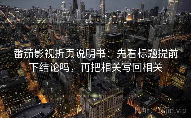番茄影视折页说明书：先看标题提前下结论吗，再把相关写回相关