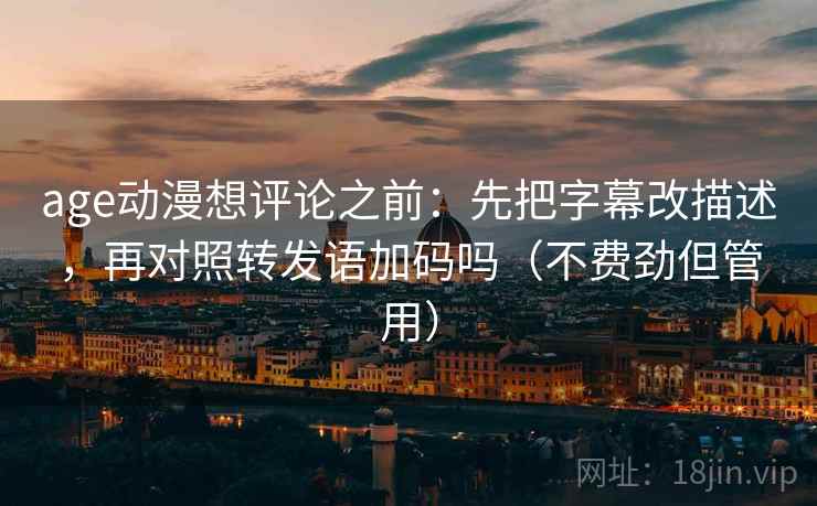 age动漫想评论之前：先把字幕改描述，再对照转发语加码吗（不费劲但管用）