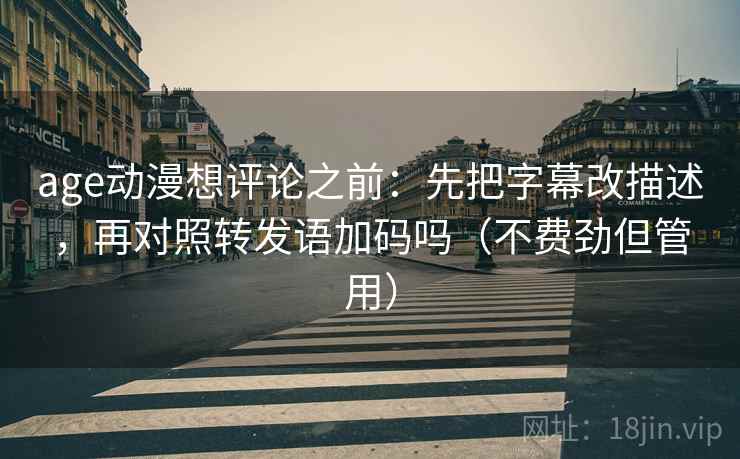 age动漫想评论之前：先把字幕改描述，再对照转发语加码吗（不费劲但管用）