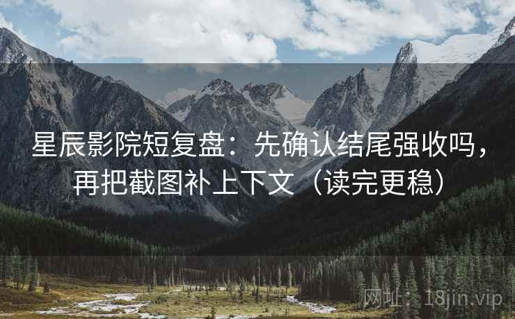 星辰影院短复盘：先确认结尾强收吗，再把截图补上下文（读完更稳）