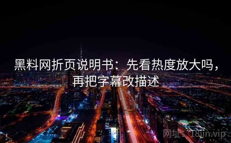 黑料网折页说明书：先看热度放大吗，再把字幕改描述