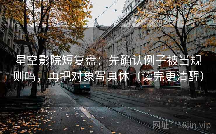 星空影院短复盘：先确认例子被当规则吗，再把对象写具体（读完更清醒）