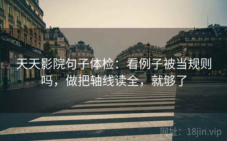 天天影院句子体检：看例子被当规则吗，做把轴线读全，就够了