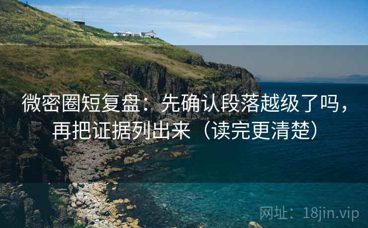 微密圈短复盘：先确认段落越级了吗，再把证据列出来（读完更清楚）