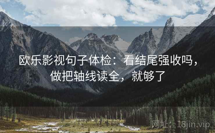 欧乐影视句子体检：看结尾强收吗，做把轴线读全，就够了