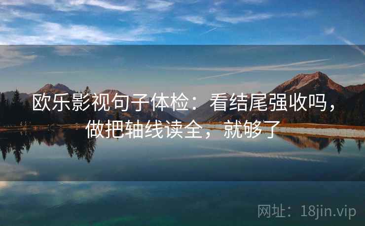 欧乐影视句子体检：看结尾强收吗，做把轴线读全，就够了